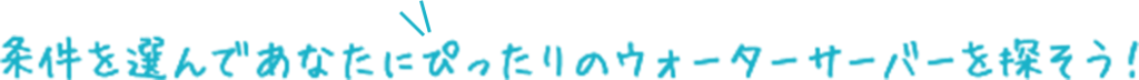 条件を選んであなたにぴったりのウォーターサーバーを探そう!