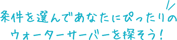 条件を選んであなたにぴったりのウォーターサーバーを探そう!